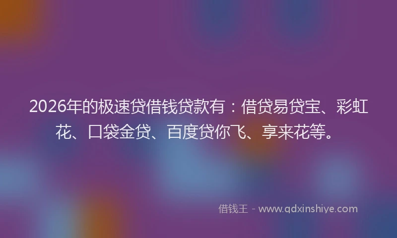 2026年的极速贷借钱贷款有：借贷易贷宝、彩虹花、口袋金贷、百度贷你飞、享来花等。
