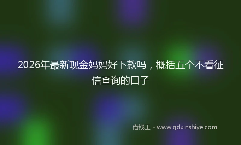 2026年最新现金妈妈好下款吗，概括五个不看征信查询的口子
