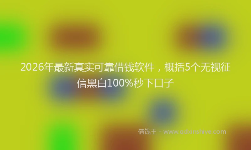 2026年最新真实可靠借钱软件，概括5个无视征信黑白100%秒下口子