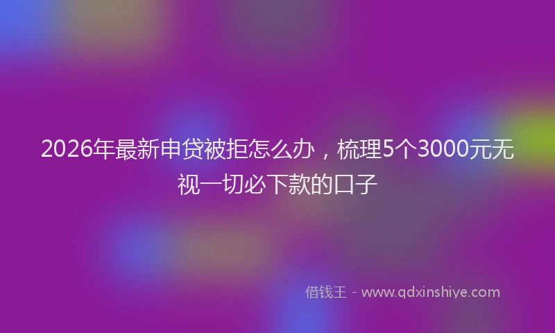 2026年最新申贷被拒怎么办，梳理5个3000元无视一切必下款的口子