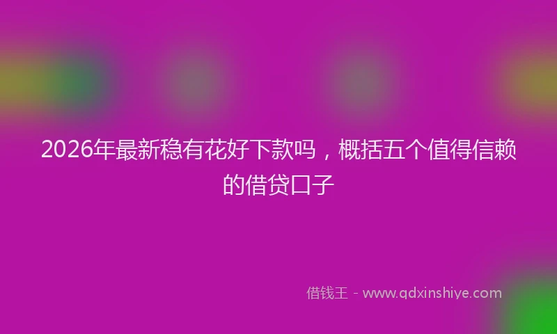 2026年最新稳有花好下款吗，概括五个值得信赖的借贷口子