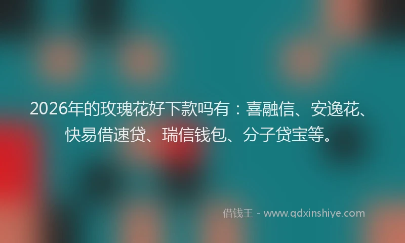 2026年的玫瑰花好下款吗有：喜融信、安逸花、快易借速贷、瑞信钱包、分子贷宝等。
