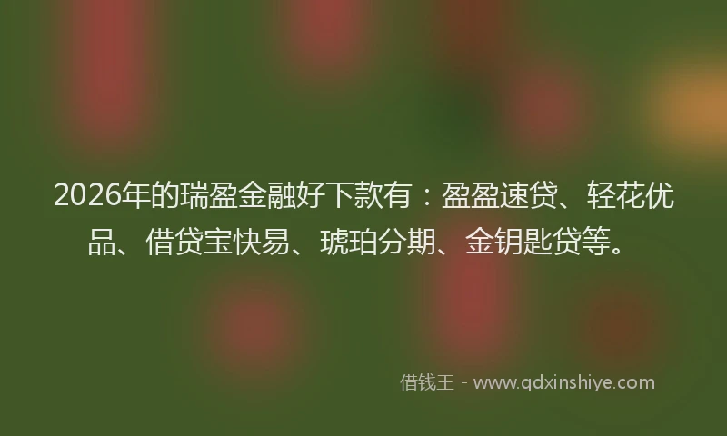 2026年的瑞盈金融好下款有：盈盈速贷、轻花优品、借贷宝快易、琥珀分期、金钥匙贷等。