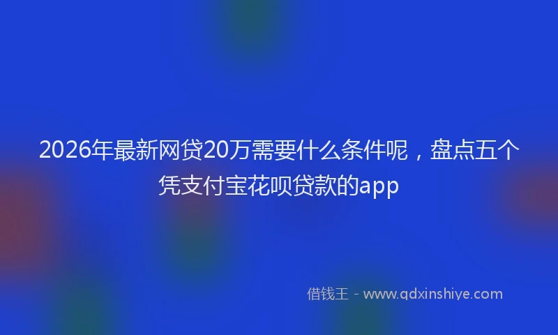 2026年最新网贷20万需要什么条件呢，盘点五个凭支付宝花呗贷款的app