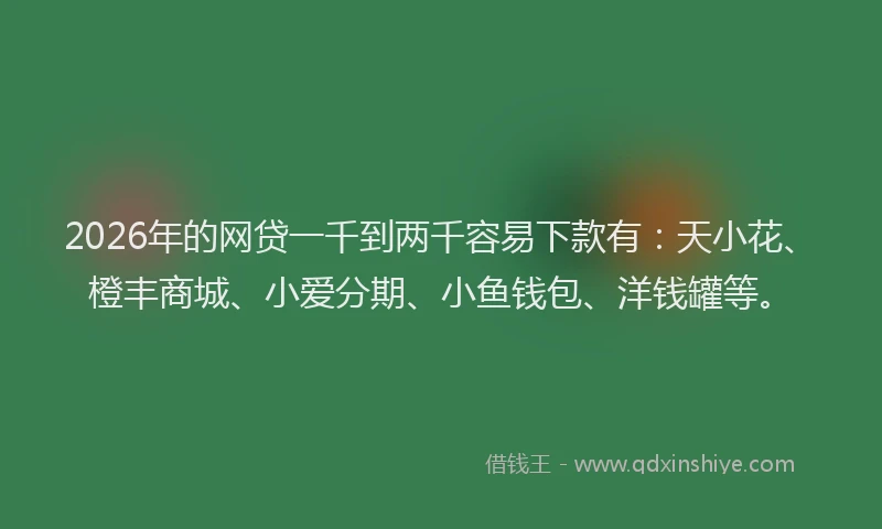 2026年的网贷一千到两千容易下款有：天小花、橙丰商城、小爱分期、小鱼钱包、洋钱罐等。