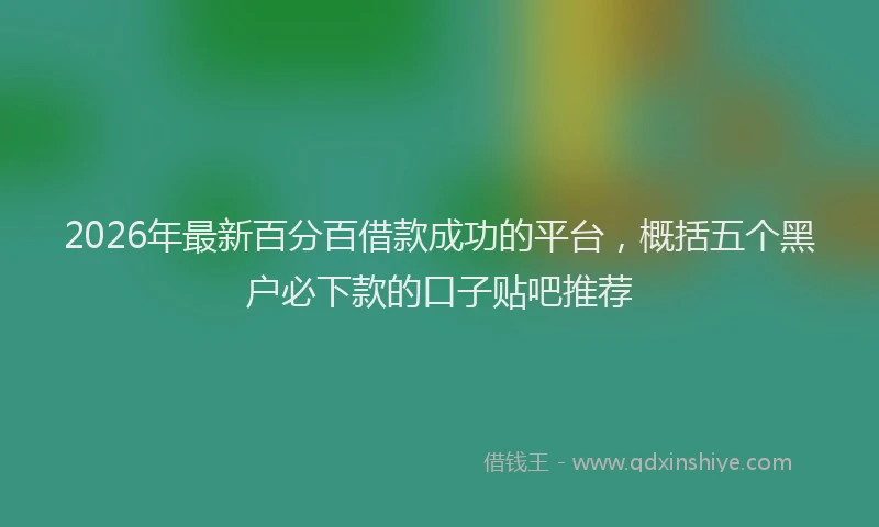 2026年最新百分百借款成功的平台，概括五个黑户必下款的口子贴吧推荐