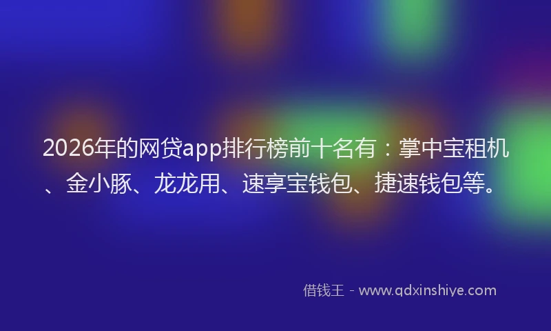 2026年的网贷app排行榜前十名有：掌中宝租机、金小豚、龙龙用、速享宝钱包、捷速钱包等。