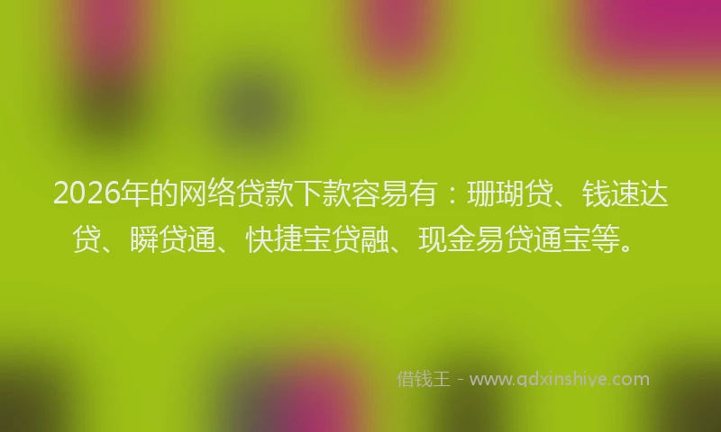 2026年的网络贷款下款容易有：珊瑚贷、钱速达贷、瞬贷通、快捷宝贷融、现金易贷通宝等。