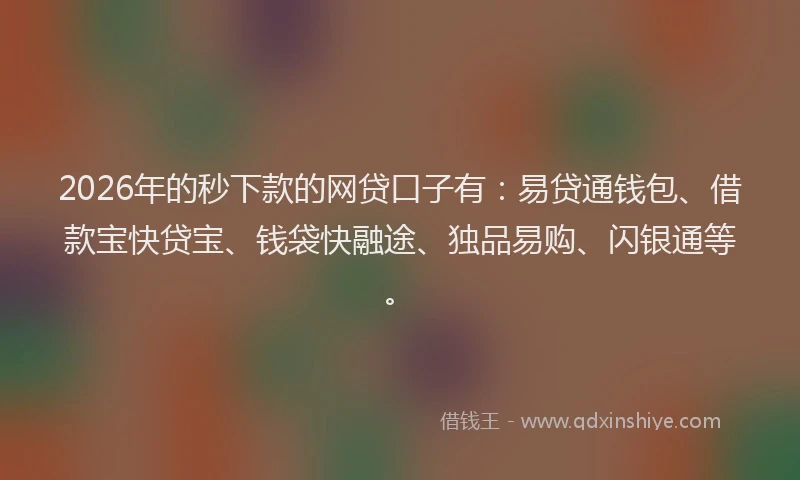 2026年的秒下款的网贷口子有：易贷通钱包、借款宝快贷宝、钱袋快融途、独品易购、闪银通等。