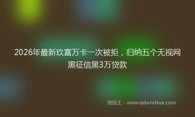 2026年最新玖富万卡一次被拒，归纳五个无视网黑征信黑3万贷款