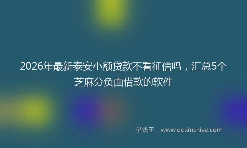 2026年最新泰安小额贷款不看征信吗，汇总5个芝麻分负面借款的软件