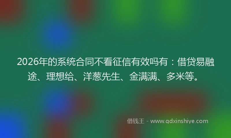 2026年的系统合同不看征信有效吗有：借贷易融途、理想给、洋葱先生、金满满、多米等。