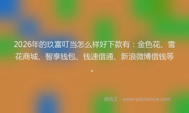 2026年的玖富叮当怎么样好下款有：金色花、雪花商城、智享钱包、钱速借通、新浪微博借钱等。