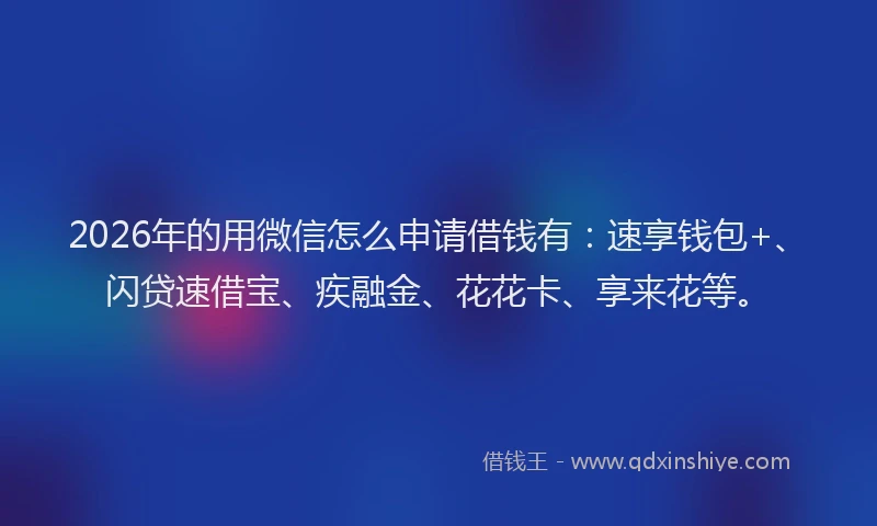 2026年的用微信怎么申请借钱有：速享钱包+、闪贷速借宝、疾融金、花花卡、享来花等。