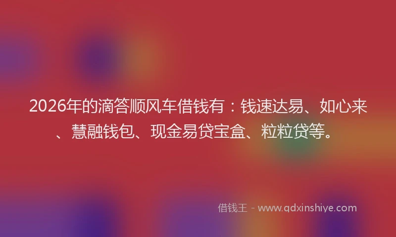 2026年的滴答顺风车借钱有：钱速达易、如心来、慧融钱包、现金易贷宝盒、粒粒贷等。