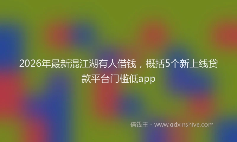2026年最新混江湖有人借钱，概括5个新上线贷款平台门槛低app