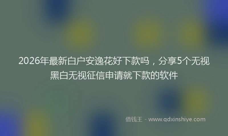 2026年最新白户安逸花好下款吗，分享5个无视黑白无视征信申请就下款的软件