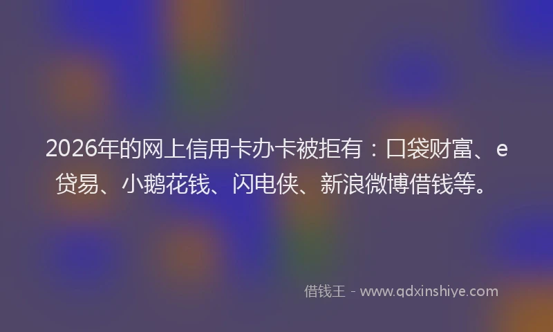 2026年的网上信用卡办卡被拒有：口袋财富、e贷易、小鹅花钱、闪电侠、新浪微博借钱等。