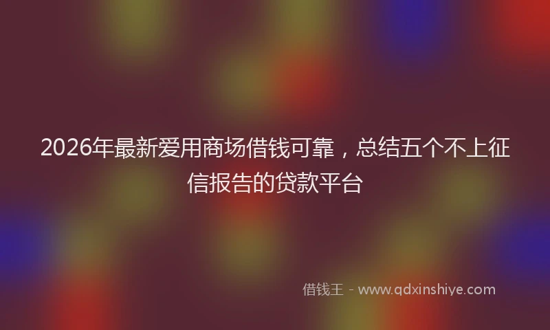2026年最新爱用商场借钱可靠，总结五个不上征信报告的贷款平台
