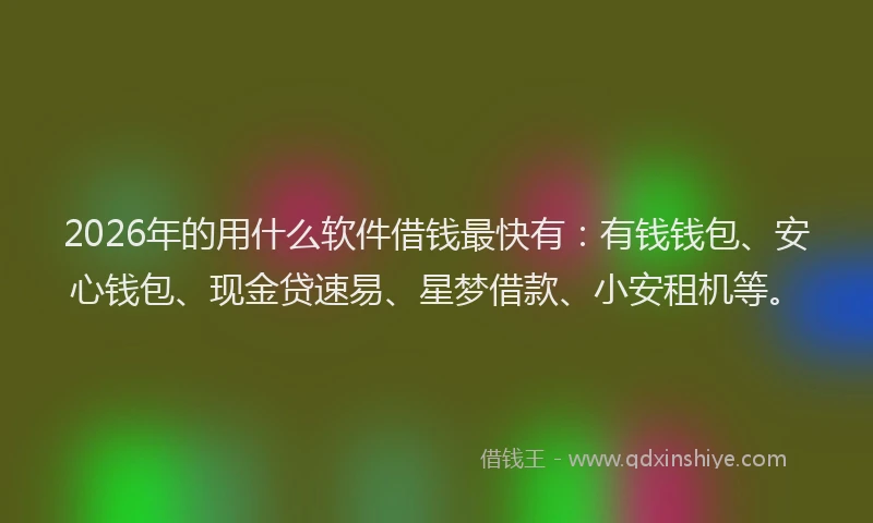 2026年的用什么软件借钱最快有：有钱钱包、安心钱包、现金贷速易、星梦借款、小安租机等。