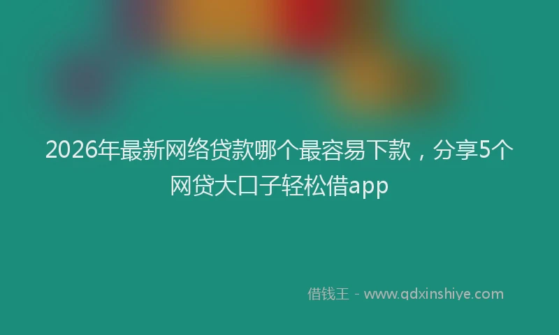 2026年最新网络贷款哪个最容易下款，分享5个网贷大口子轻松借app