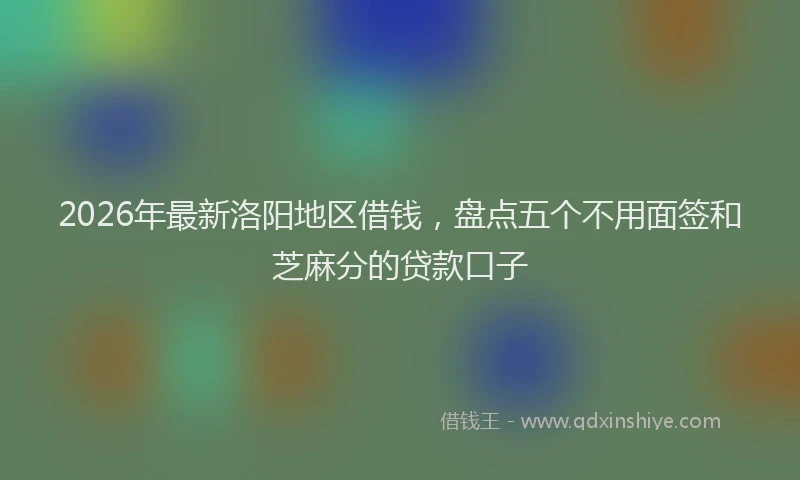 2026年最新洛阳地区借钱，盘点五个不用面签和芝麻分的贷款口子