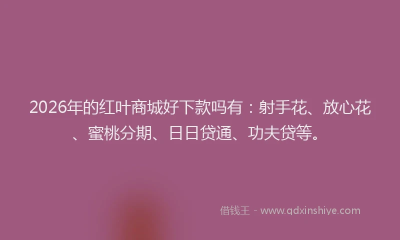 2026年的红叶商城好下款吗有：射手花、放心花、蜜桃分期、日日贷通、功夫贷等。