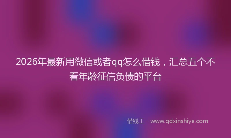2026年最新用微信或者qq怎么借钱，汇总五个不看年龄征信负债的平台
