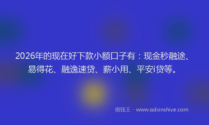 2026年的现在好下款小额口子有：现金秒融途、易得花、融逸速贷、薪小用、平安i贷等。