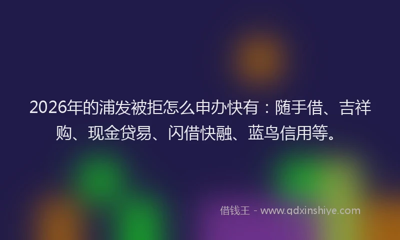 2026年的浦发被拒怎么申办快有：随手借、吉祥购、现金贷易、闪借快融、蓝鸟信用等。