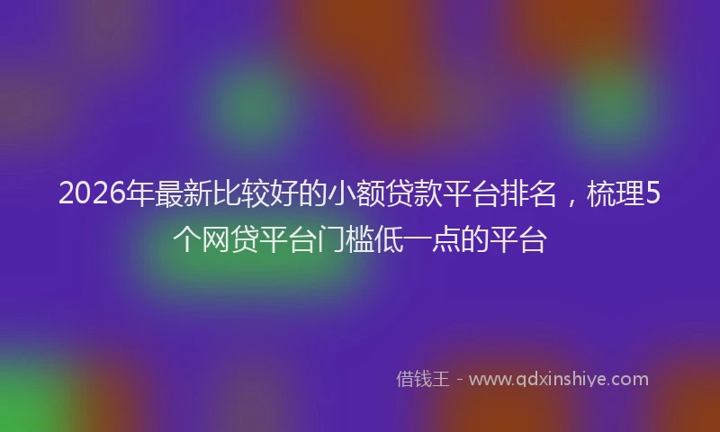 2026年最新比较好的小额贷款平台排名，梳理5个网贷平台门槛低一点的平台