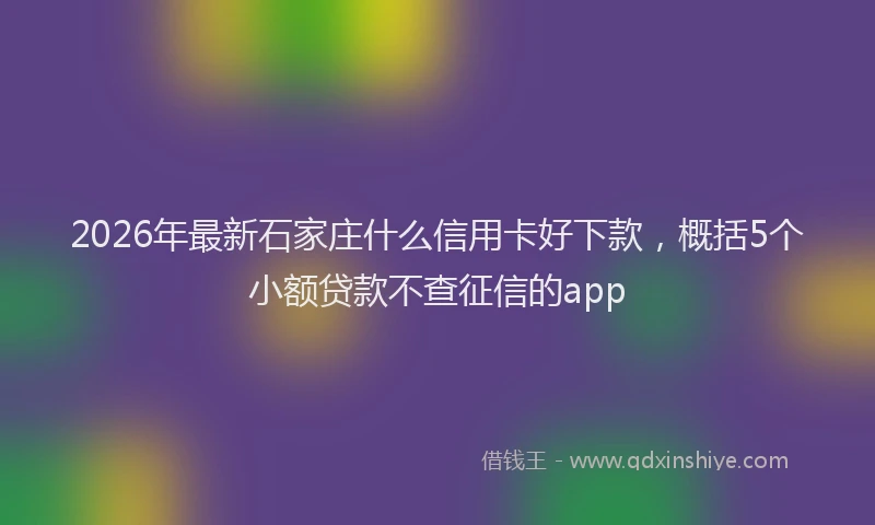 2026年最新石家庄什么信用卡好下款，概括5个小额贷款不查征信的app
