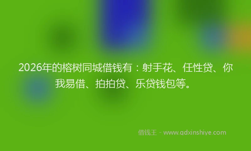 2026年的榕树同城借钱有：射手花、任性贷、你我易借、拍拍贷、乐贷钱包等。