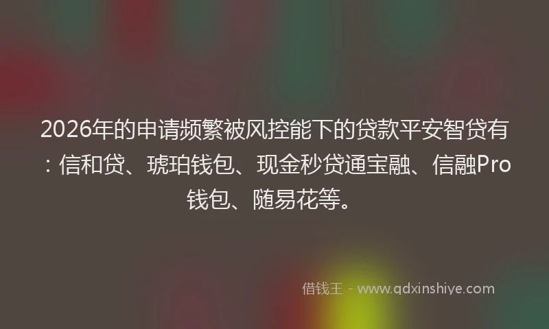 2026年的申请频繁被风控能下的贷款平安智贷有：信和贷、琥珀钱包、现金秒贷通宝融、信融Pro钱包、随易花等。