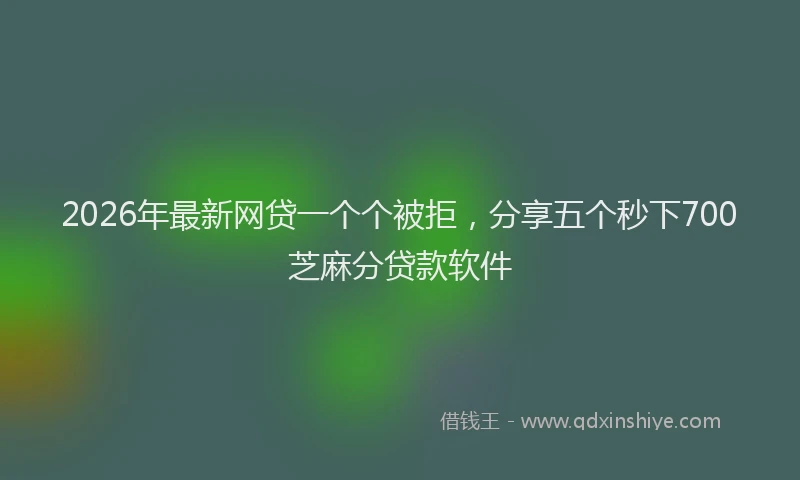 2026年最新网贷一个个被拒，分享五个秒下700芝麻分贷款软件