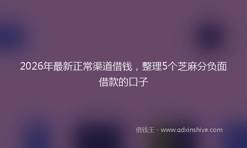 2026年最新正常渠道借钱，整理5个芝麻分负面借款的口子