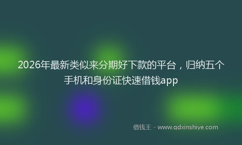 2026年最新类似来分期好下款的平台，归纳五个手机和身份证快速借钱app
