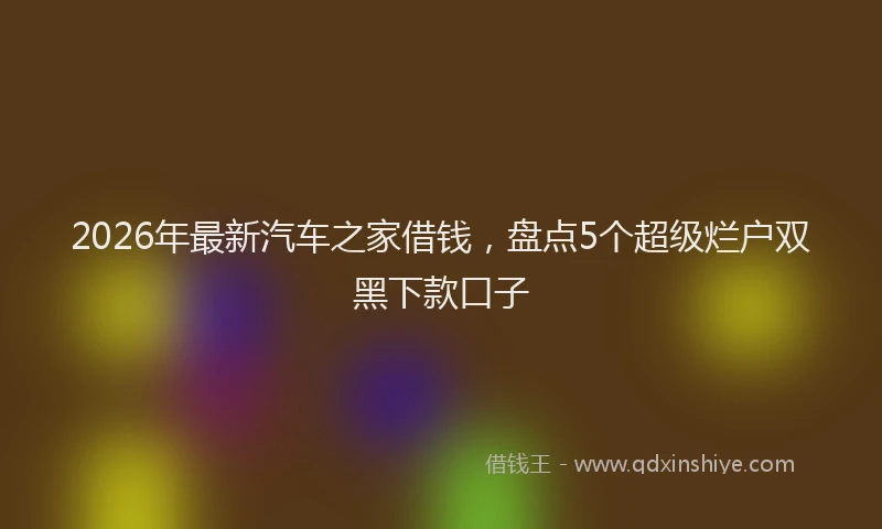 2026年最新汽车之家借钱，盘点5个超级烂户双黑下款口子