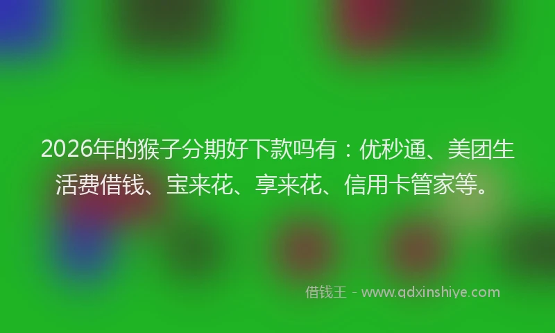 2026年的猴子分期好下款吗有：优秒通、美团生活费借钱、宝来花、享来花、信用卡管家等。
