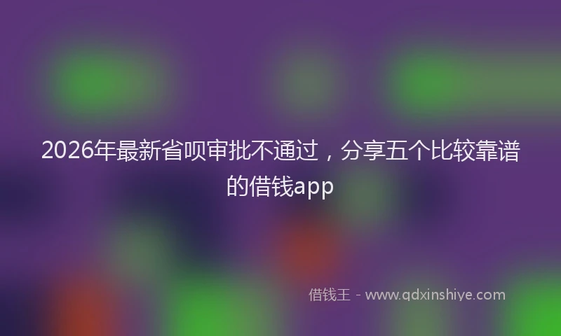 2026年最新省呗审批不通过，分享五个比较靠谱的借钱app