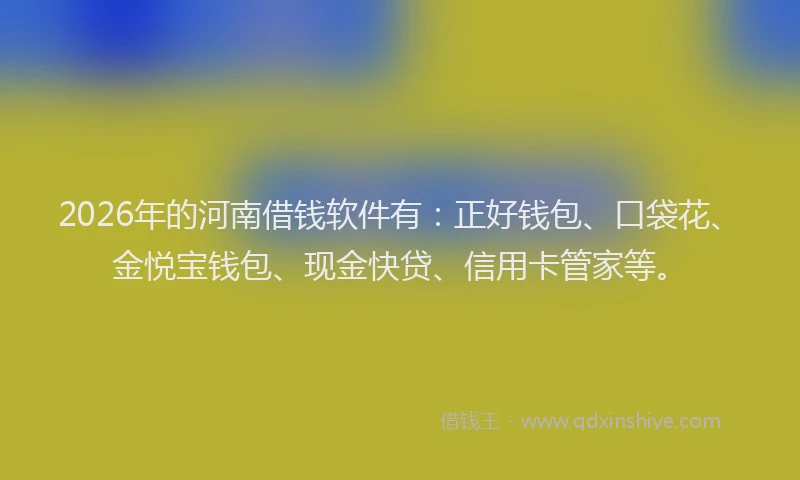 2026年的河南借钱软件有：正好钱包、口袋花、金悦宝钱包、现金快贷、信用卡管家等。