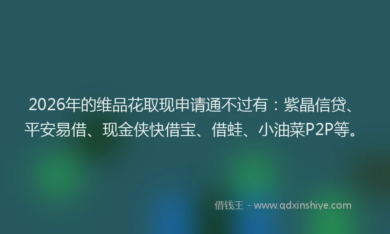 2026年的维品花取现申请通不过有：紫晶信贷、平安易借、现金侠快借宝、借蛙、小油菜P2P等。