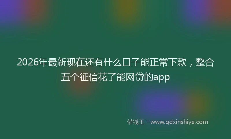 2026年最新现在还有什么口子能正常下款，整合五个征信花了能网贷的app