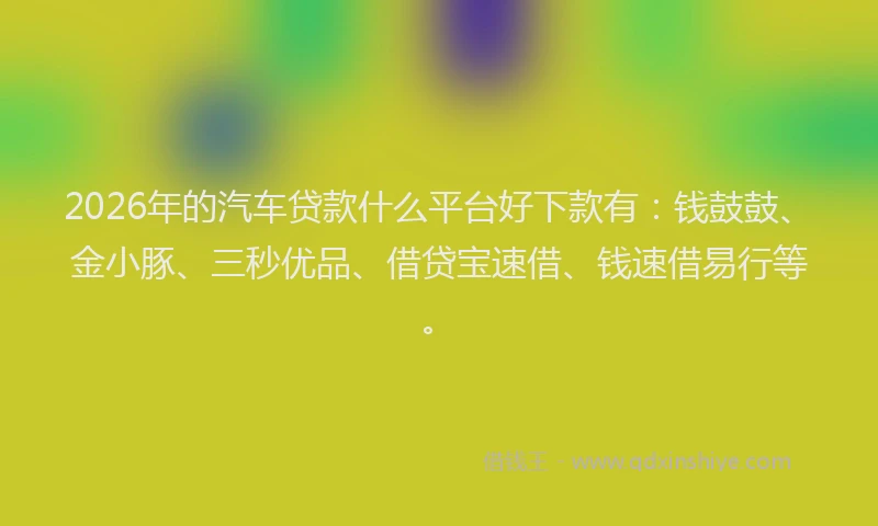 2026年的汽车贷款什么平台好下款有：钱鼓鼓、金小豚、三秒优品、借贷宝速借、钱速借易行等。