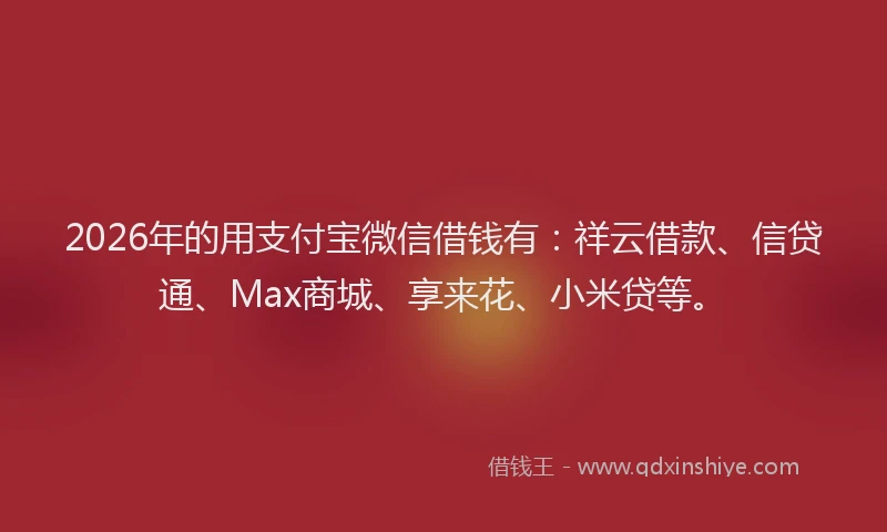 2026年的用支付宝微信借钱有：祥云借款、信贷通、Max商城、享来花、小米贷等。