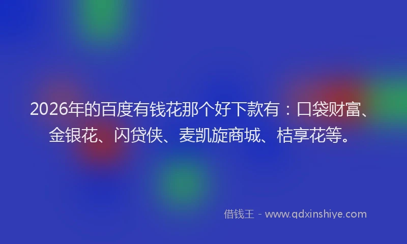 2026年的百度有钱花那个好下款有：口袋财富、金银花、闪贷侠、麦凯旋商城、桔享花等。