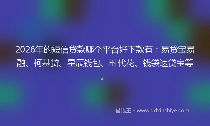 2026年的短信贷款哪个平台好下款有：易贷宝易融、柯基贷、星辰钱包、时代花、钱袋速贷宝等。