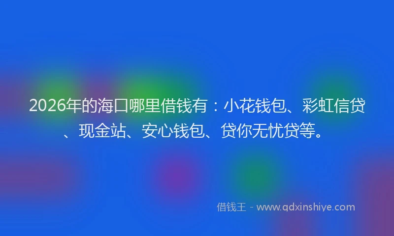2026年的海口哪里借钱有：小花钱包、彩虹信贷、现金站、安心钱包、贷你无忧贷等。