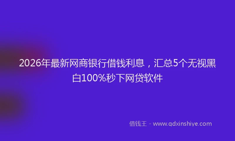 2026年最新网商银行借钱利息，汇总5个无视黑白100%秒下网贷软件