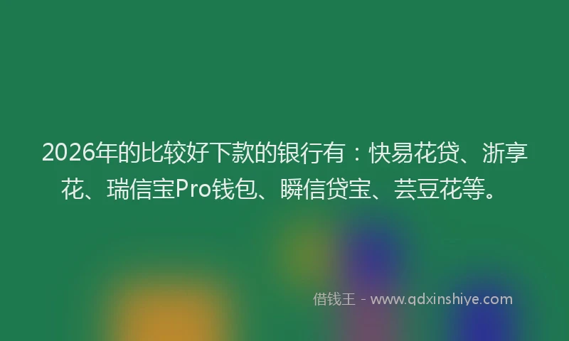 2026年的比较好下款的银行有：快易花贷、浙享花、瑞信宝Pro钱包、瞬信贷宝、芸豆花等。